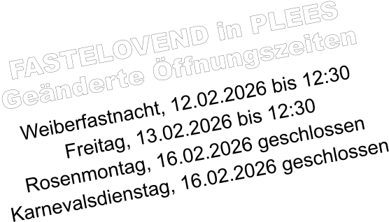 FASTELOVEND in PLEES Geänderte Öffnungszeiten  Weiberfastnacht, 12.02.2026 bis 12:30 Freitag, 13.02.2026 bis 12:30 Rosenmontag, 16.02.2026 geschlossen Karnevalsdienstag, 16.02.2026 geschlossen